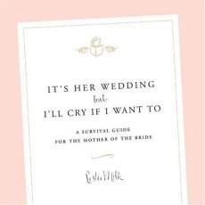 It's Her Wedding but I'll Cry If I Want To: A Survival Guide for the Mother of the Bride